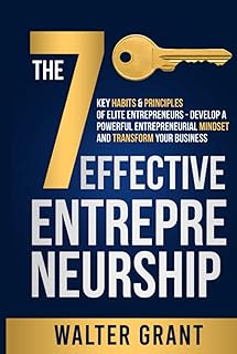 Effective Entrepreneurship: The 7 Key Habits & Principles of Elite Entrepreneurs - Develop a Powerful Entrepreneurial Mindset and Transform Your Business
