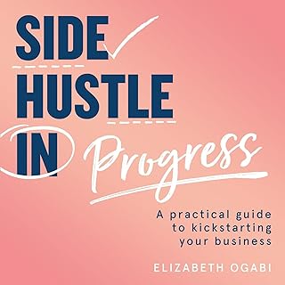 Side Hustle in Progress: A Practical Guide to Kickstarting Your Business: A Practical Guide to Kickstarting Your Business